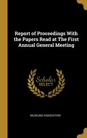 Report of Proceedings With the Papers Read at The First Annual General Meeting, Association Museums