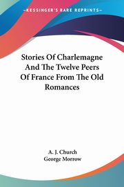 Stories Of Charlemagne And The Twelve Peers Of France From The Old Romances, Church A. J.